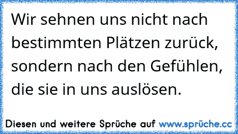 •Wir sehnen uns nicht nach bestimmten Plätzen zurück, sondern nach den Gefühlen, die sie in uns auslösen.