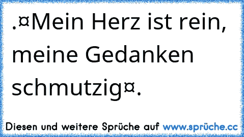 .•¤●Mein Herz ist rein, meine Gedanken schmutzig●¤•.