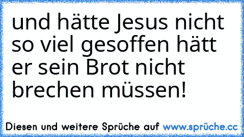 …und hätte Jesus nicht so viel gesoffen hätt er sein Brot nicht brechen müssen!