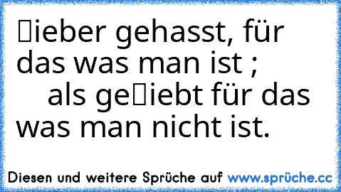 › ℓ̲ieber gehasst, für das was man ist ;
             als geℓ̲iebt für das was man nicht ist.