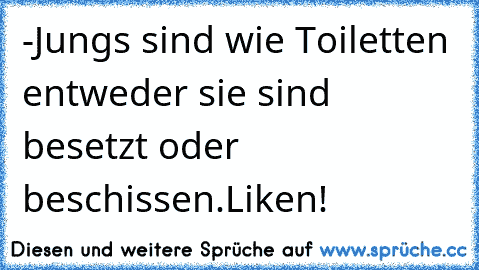 -›Jungs sind wie Toiletten entweder sie sind besetzt oder beschissen.
Liken! ♥