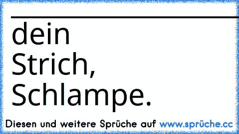 _____________________________________________
↑ dein Strich, Schlampe.