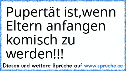 → Pupertät ist,wenn Eltern anfangen komisch zu werden!!!