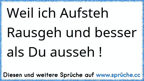 → Weil ich Aufsteh Rausgeh und besser als Du ausseh ! ♥