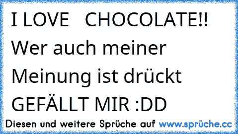 ╠╬╬╬╣
   ╠╬╬╬╣I LOVE
   ╠╬╬╬╣CHOCOLATE!!
   ╚╩╩╩╝
Wer auch meiner Meinung ist drückt GEFÄLLT MIR :DD