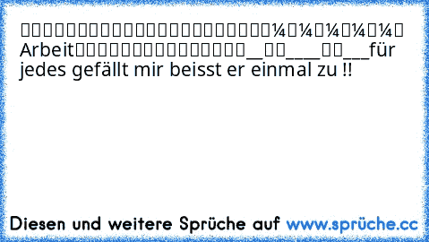 █████████
█▄█████▄█
█▼▼▼▼▼
█ Arbeit
█▲▲▲▲▲
█████████
__██____██___
für jedes gefällt mir beisst er einmal zu !!