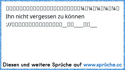 █████████
█▄█████▄█
█▼▼▼▼▼
█ Ihn nicht vergessen zu können ://
█▲▲▲▲▲
█████████
__██____██___