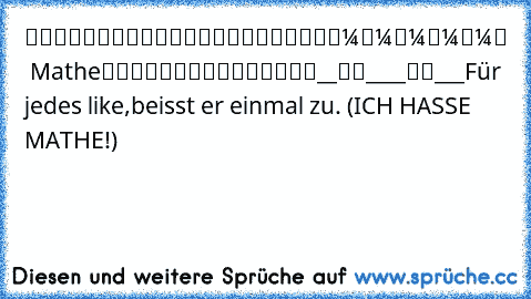 █████████
█▄█████▄█
█▼▼▼▼▼
█  Mathe
█▲▲▲▲▲
█████████
__██____██___
Für jedes like,beisst er einmal zu. (ICH HASSE MATHE!)