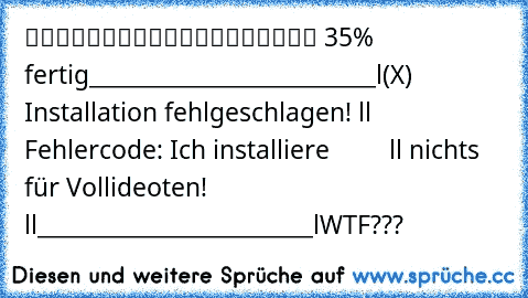 █████████░░░░░░░░░░ 35% fertig
__________________________
l(X) Installation fehlgeschlagen! l
l Fehlercode: Ich installiere         l
l nichts für Vollideoten!               l
l_________________________l
WTF???