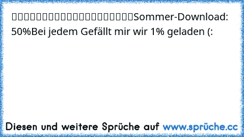 ▓▓▓▓▓▓▓▓▓▓▒▒▒▒▒▒▒▒▒▒
Sommer-Download: 50%
Bei jedem Gefällt mir wir 1% geladen (: