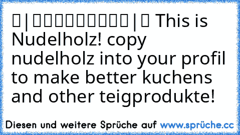 ▬|█████████|▬ This is Nudelholz! copy nudelholz into your profil to make better kuchens and other teigprodukte!