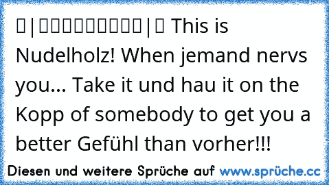 ▬|█████████|▬ 
This is Nudelholz! 
When jemand nervs you... Take it und hau it on the Kopp of somebody to get you a better Gefühl than vorher!!!