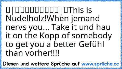 ▬|█████████|▬
This is Nudelholz!
When jemand nervs you... Take it und hau it on the Kopp of somebody to get you a better Gefühl than vorher!!!!