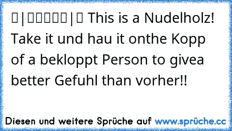 ▬|█████|▬ 
This is a Nudelholz! Take it und hau it on
the Kopp of a bekloppt Person to give
a better Gefuhl than vorher!!