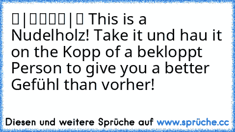 ▬|████|▬ This is a Nudelholz! Take it und hau it on the Kopp of a bekloppt Person to give you a better Gefühl than vorher!