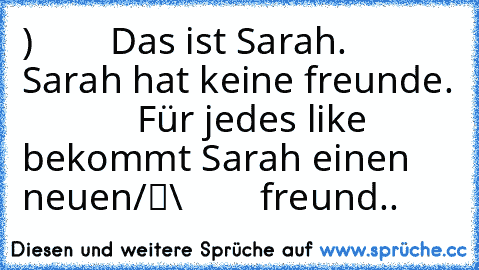 ●̮̮̃•̃)        Das ist Sarah. Sarah hat keine freunde.
             Für jedes like bekommt Sarah einen neuen
/█\        freund
.Π.