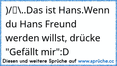 ●̮̮̃•̃)
/█\
.Π.
Das ist Hans.
Wenn du Hans Freund werden willst, drücke "Gefällt mir"
:D