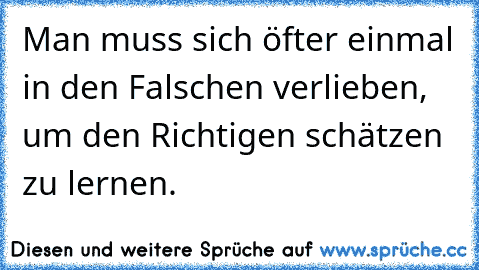 ☀Man muss sich öfter einmal in den Falschen verlieben, um den Richtigen schätzen zu lernen. ♥