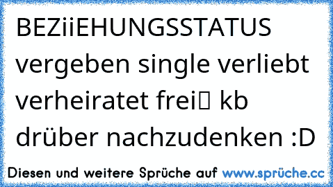 ★BEZiiEHUNGSSTATUS★
❒ vergeben
❒ single
❒ verliebt
❒ verheiratet
❒ frei
✔ kb drüber nachzudenken :D