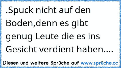 ★.·٠•●Spuck nicht auf den Boden,denn es gibt genug Leute die es ins Gesicht verdient haben...●•٠·.★