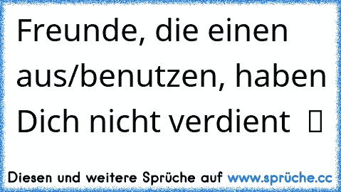 ☆ Freunde, die einen aus/benutzen, haben Dich nicht verdient ☆ ツ