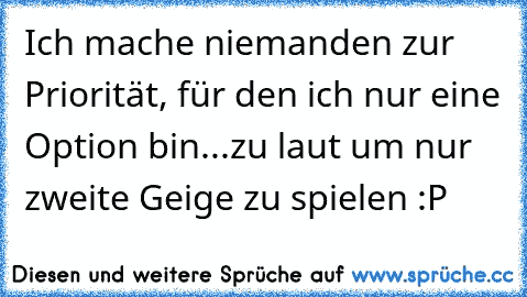 ☆ Ich mache niemanden zur Priorität, für den ich nur eine Option bin...zu laut um nur zweite Geige zu spielen :P  ☆