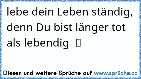 ☆ lebe dein Leben ständig, denn Du bist länger tot als lebendig  ツ