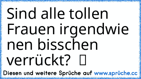 ☆ Sind alle tollen Frauen irgendwie nen bisschen verrückt?  ツ