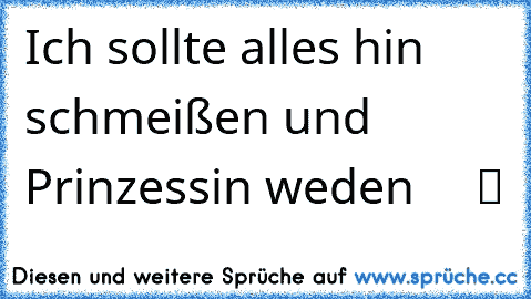 ☆ ☆ ☆ Ich sollte alles hin schmeißen und Prinzessin weden  ☆ ☆ ☆ ツ