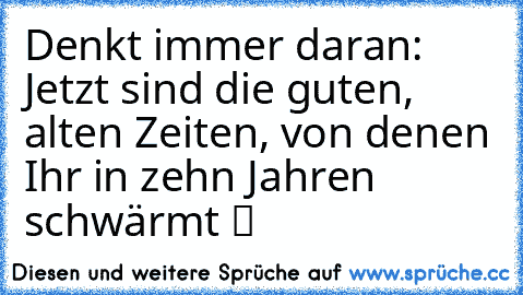 ☆Denkt immer daran: Jetzt sind die guten, alten Zeiten, von denen Ihr in zehn Jahren schwärmt☆ ツ