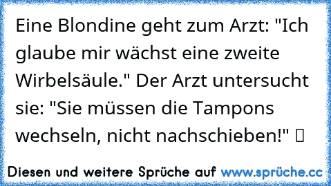 ☆Eine Blondine geht zum Arzt: "Ich glaube mir wächst eine zweite Wirbelsäule." Der Arzt untersucht sie: "Sie müssen die Tampons wechseln, nicht nachschieben!" ツ ☆