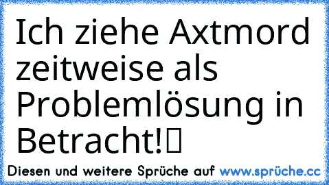 ☆Ich ziehe Axtmord zeitweise als Problemlösung in Betracht!ツ ☆