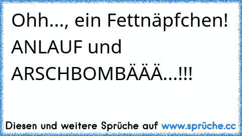 ☆Ohh..., ein Fettnäpfchen! ANLAUF und ARSCHBOMBÄÄÄ...!!!☆