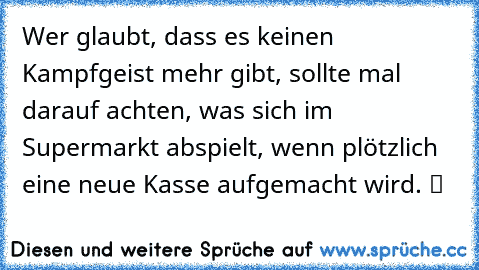 ☆Wer glaubt, dass es keinen Kampfgeist mehr gibt, sollte mal darauf achten, was sich im Supermarkt abspielt, wenn plötzlich eine neue Kasse aufgemacht wird. ツ ☆