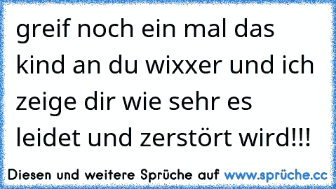 ☢ greif noch ein mal das kind an du wixxer und ich zeige dir wie sehr es leidet und zerstört wird!!!  ☢