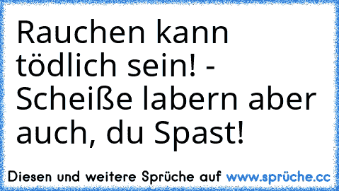 ☢ Rauchen kann tödlich sein! - Scheiße labern aber auch, du Spast! ☢