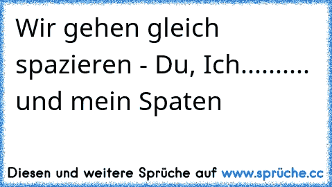 ☢ ♣ ☺ Wir gehen gleich spazieren - Du, Ich.......... und mein Spaten  ☺ ♣ ☢