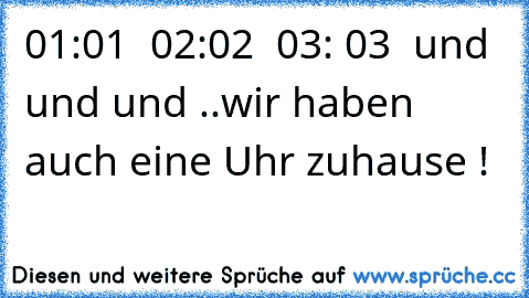 ♥ 01:01 ♥ 02:02 ♥ 03: 03 ♥ und und und ..
wir haben auch eine Uhr zuhause !