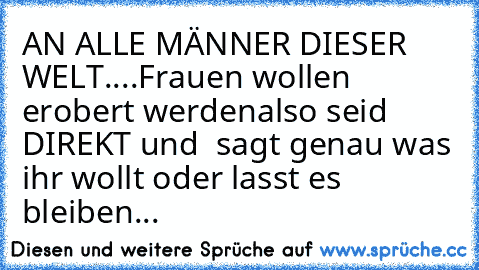 ♥AN ALLE MÄNNER DIESER WELT♥
....Frauen wollen erobert werden
also seid DIREKT und  sagt genau was ihr wollt oder lasst es bleiben...