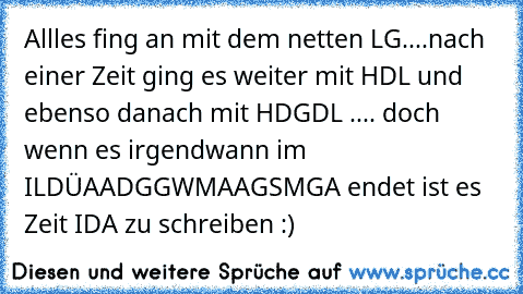 ♥ Allles fing an mit dem netten LG....nach einer Zeit ging es weiter mit HDL und ebenso danach mit HDGDL .... doch wenn es irgendwann im ILDÜAADGGWMAAGSMGA endet ist es Zeit IDA zu schreiben :)