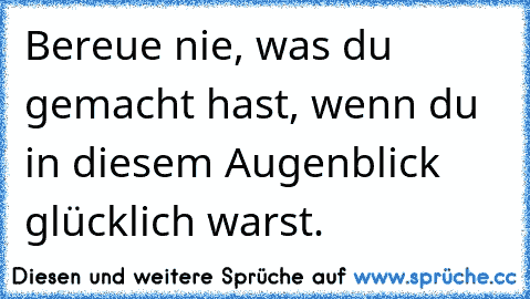 ♥ Bereue nie, was du gemacht hast, wenn du in diesem Augenblick glücklich warst. ♥