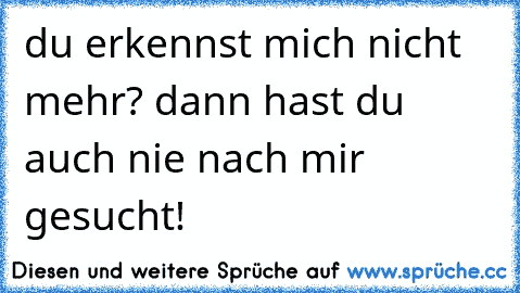 ♥ du erkennst mich nicht mehr? dann hast du auch nie nach mir gesucht! ♥