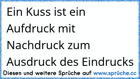 ♥ Ein Kuss ist ein Aufdruck mit Nachdruck zum Ausdruck des Eindrucks ♥