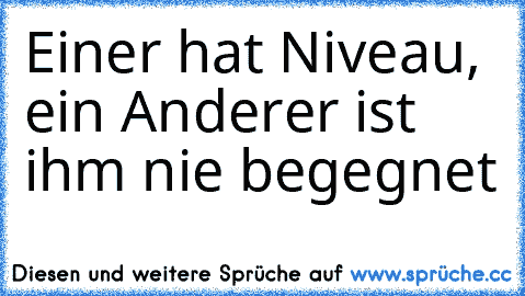 ♥ Einer hat Niveau, ein Anderer ist ihm nie begegnet ♥