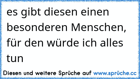 ♥ es gibt diesen einen besonderen Menschen, für den würde ich alles tun ♥