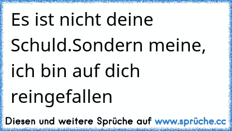 ♥ Es ist nicht deine Schuld.Sondern meine, ich bin auf dich reingefallen ♥