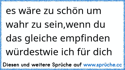 ♥ es wäre zu schön um wahr zu sein,
wenn du das gleiche empfinden würdest
wie ich für dich ♥