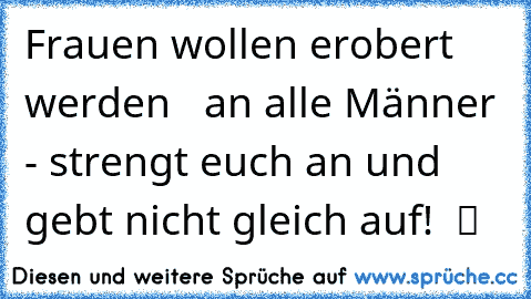 ♥ Frauen wollen erobert werden  ♥ an alle Männer - strengt euch an und gebt nicht gleich auf!  ツ