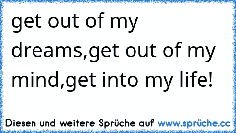 ♥ get out of my dreams,
get out of my mind,
get into my life! ♥