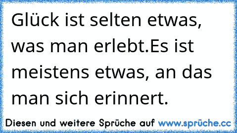 ♥ Glück ist selten etwas, was man erlebt.
Es ist meistens etwas, an das man sich erinnert. ♥